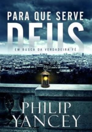 para-que-serve-deus-em-busca-da-verdadeira-fe-philip-yancey
