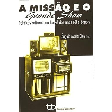 a-missao-e-o-grande-show-politicas-culturais-no-brasil-dos-anos-60-e-depois-angela-maria-dias